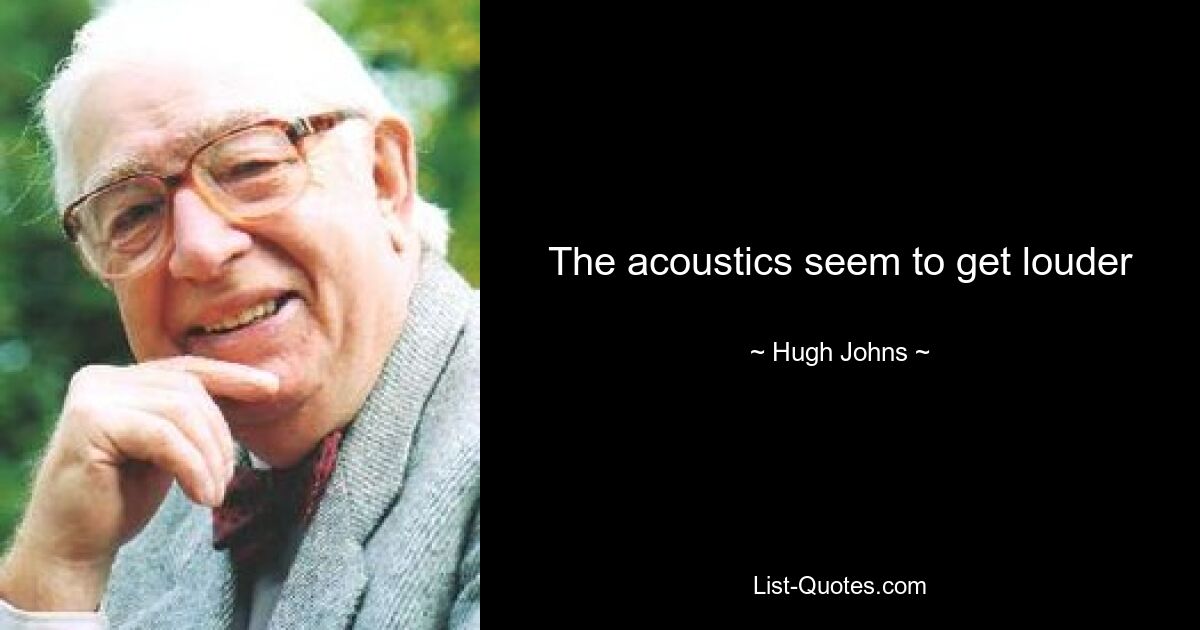 The acoustics seem to get louder — © Hugh Johns