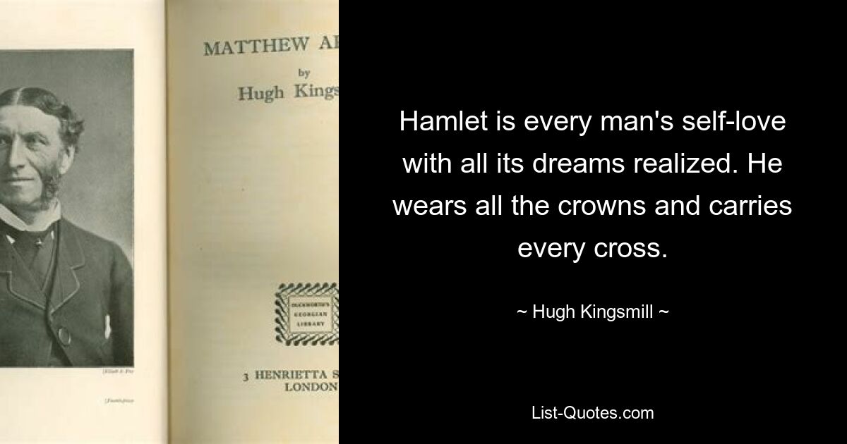 Hamlet is every man's self-love with all its dreams realized. He wears all the crowns and carries every cross. — © Hugh Kingsmill