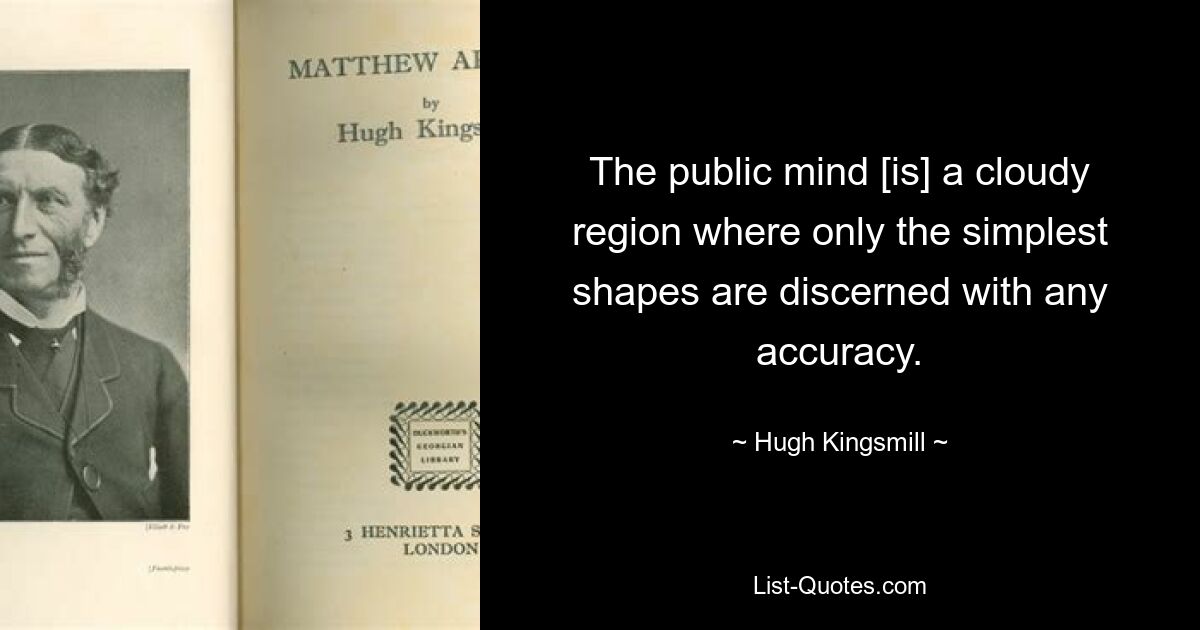 The public mind [is] a cloudy region where only the simplest shapes are discerned with any accuracy. — © Hugh Kingsmill