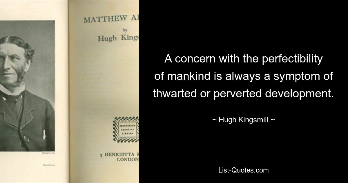 A concern with the perfectibility of mankind is always a symptom of thwarted or perverted development. — © Hugh Kingsmill