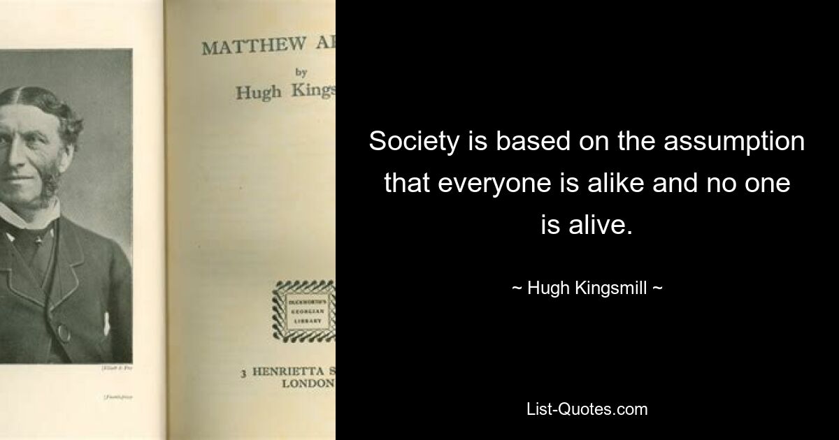 Society is based on the assumption that everyone is alike and no one is alive. — © Hugh Kingsmill