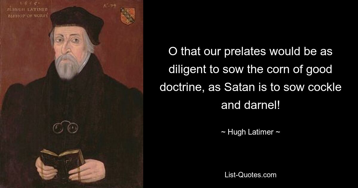 O that our prelates would be as diligent to sow the corn of good doctrine, as Satan is to sow cockle and darnel! — © Hugh Latimer