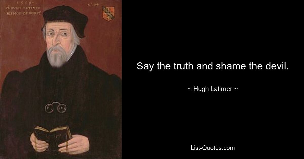 Say the truth and shame the devil. — © Hugh Latimer