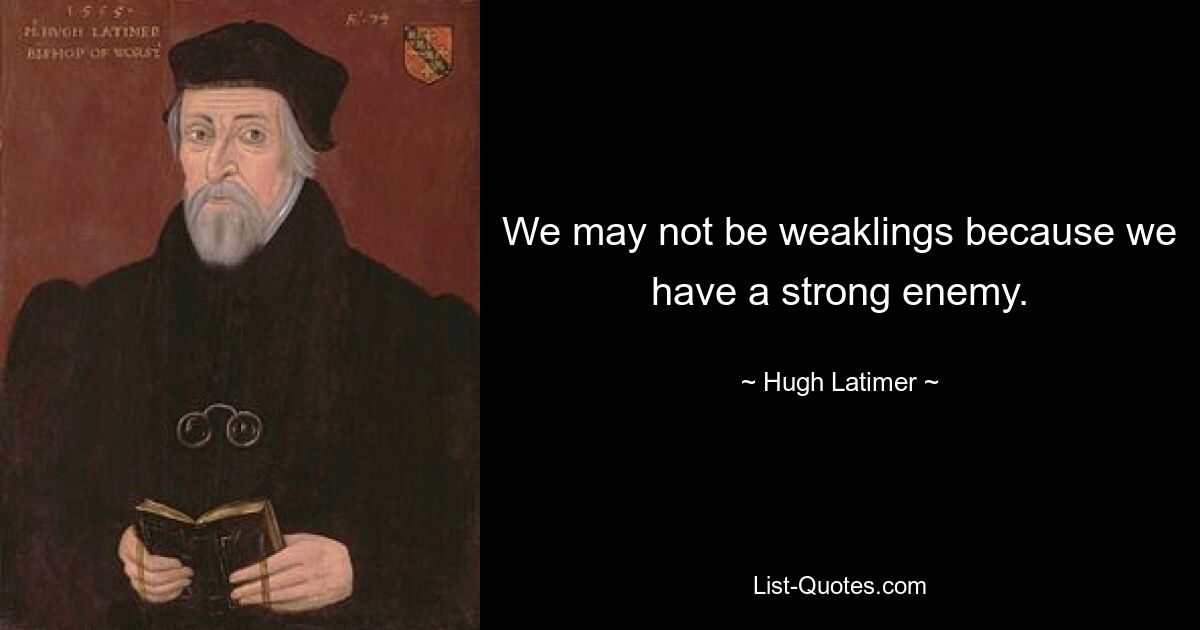 We may not be weaklings because we have a strong enemy. — © Hugh Latimer