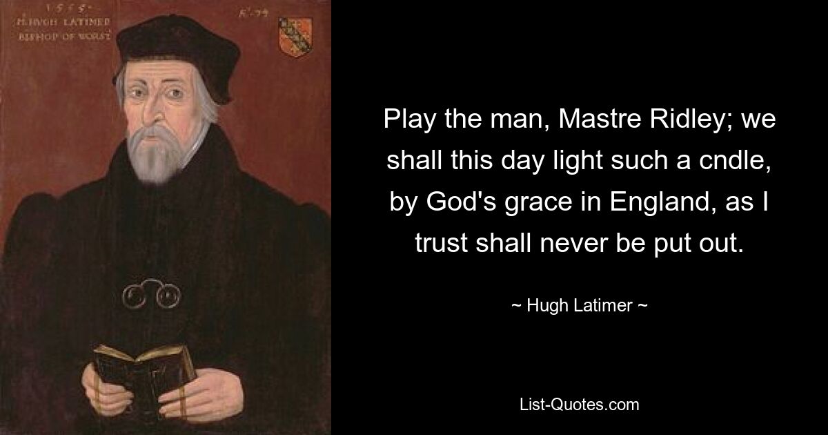 Play the man, Mastre Ridley; we shall this day light such a cndle, by God's grace in England, as I trust shall never be put out. — © Hugh Latimer