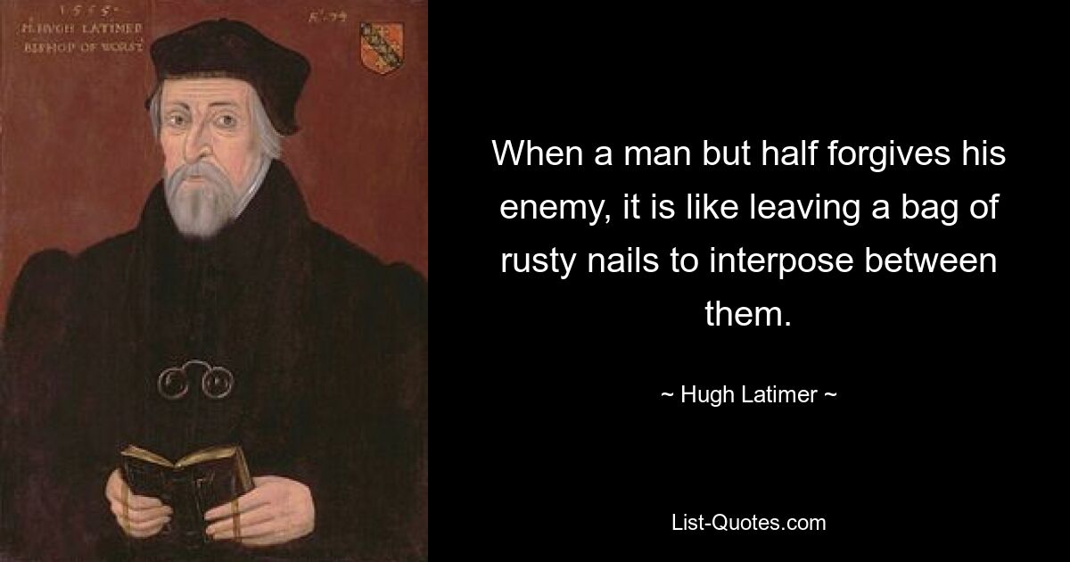 When a man but half forgives his enemy, it is like leaving a bag of rusty nails to interpose between them. — © Hugh Latimer