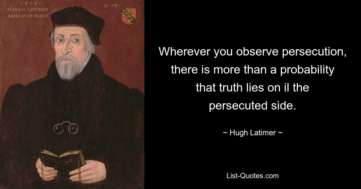 Wherever you observe persecution, there is more than a probability that truth lies on il the persecuted side. — © Hugh Latimer