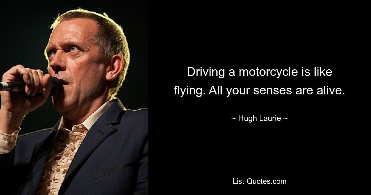 Driving a motorcycle is like flying. All your senses are alive. — © Hugh Laurie