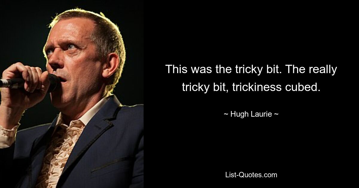 This was the tricky bit. The really tricky bit, trickiness cubed. — © Hugh Laurie