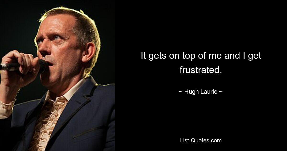 It gets on top of me and I get frustrated. — © Hugh Laurie