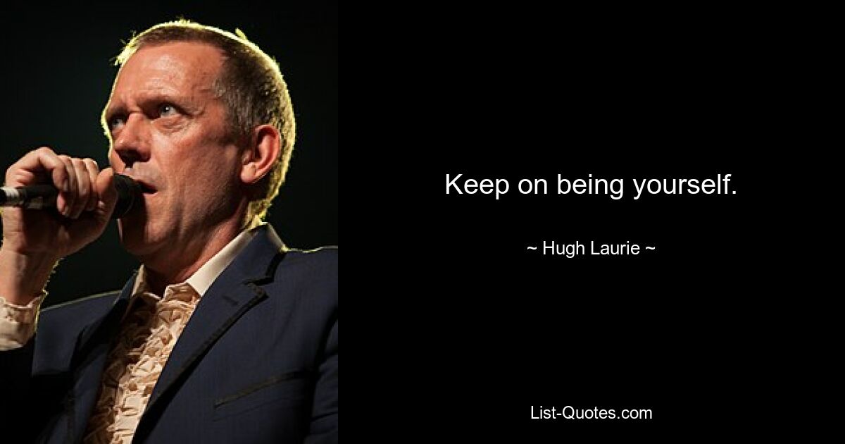 Keep on being yourself. — © Hugh Laurie