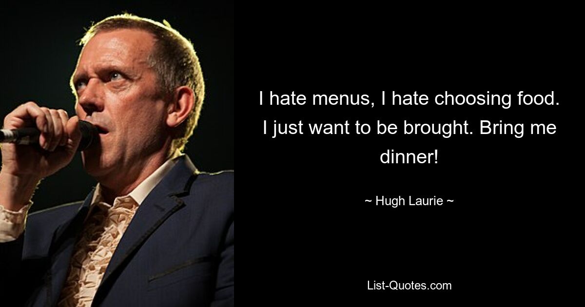 I hate menus, I hate choosing food. I just want to be brought. Bring me dinner! — © Hugh Laurie