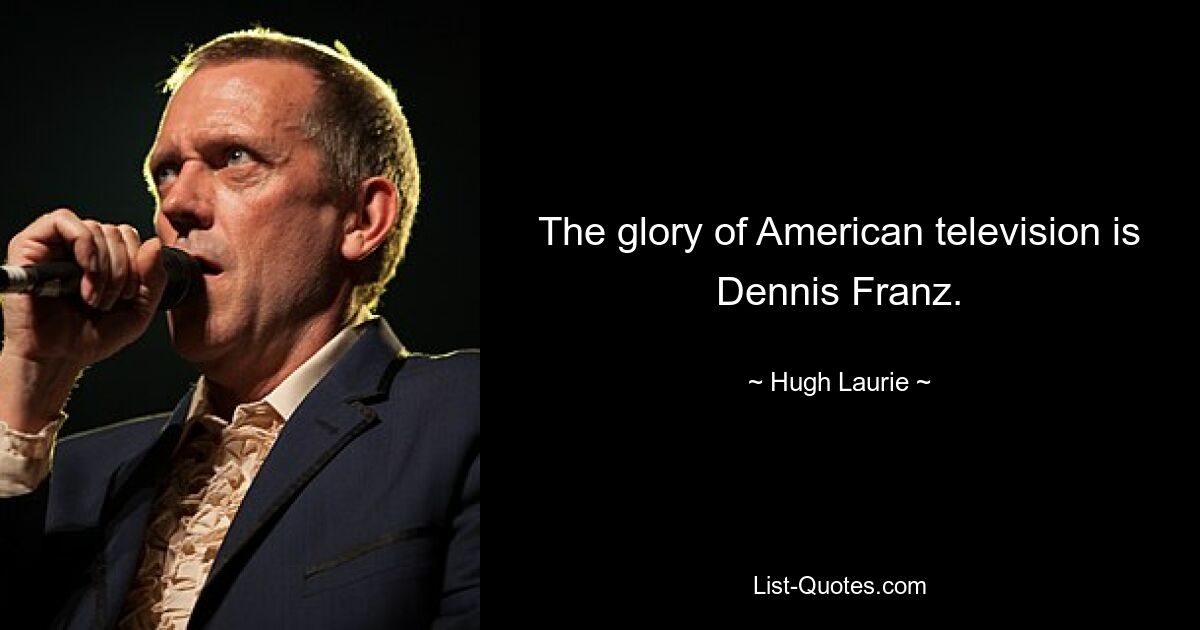 The glory of American television is Dennis Franz. — © Hugh Laurie