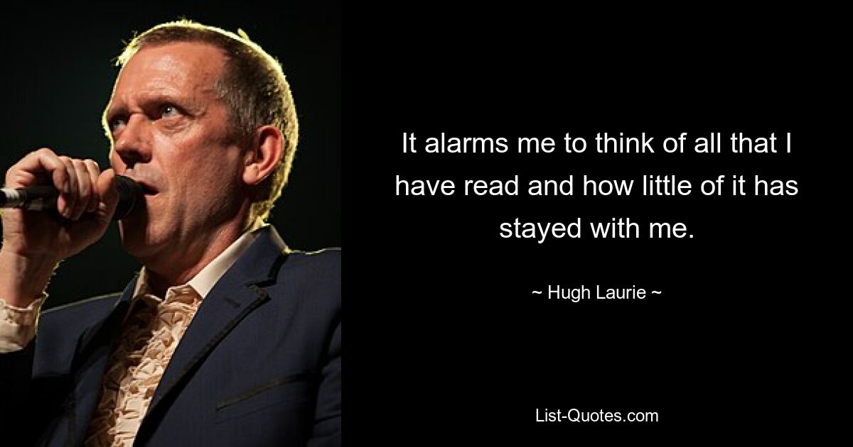 It alarms me to think of all that I have read and how little of it has stayed with me. — © Hugh Laurie