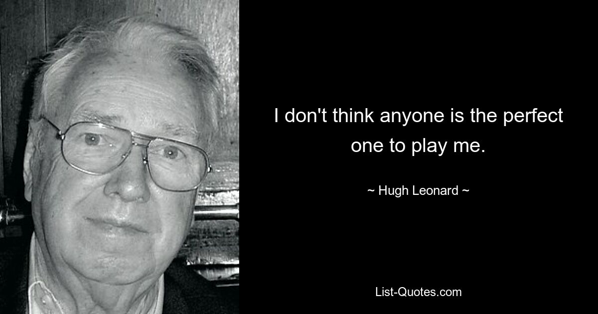 I don't think anyone is the perfect one to play me. — © Hugh Leonard