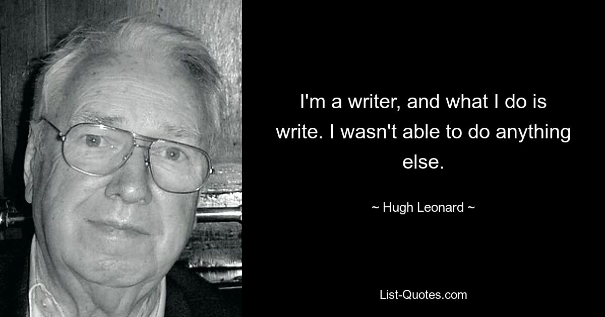 I'm a writer, and what I do is write. I wasn't able to do anything else. — © Hugh Leonard