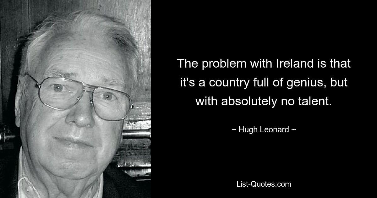 The problem with Ireland is that it's a country full of genius, but with absolutely no talent. — © Hugh Leonard