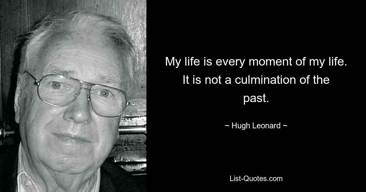 My life is every moment of my life. It is not a culmination of the past. — © Hugh Leonard