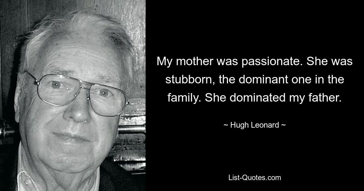 My mother was passionate. She was stubborn, the dominant one in the family. She dominated my father. — © Hugh Leonard