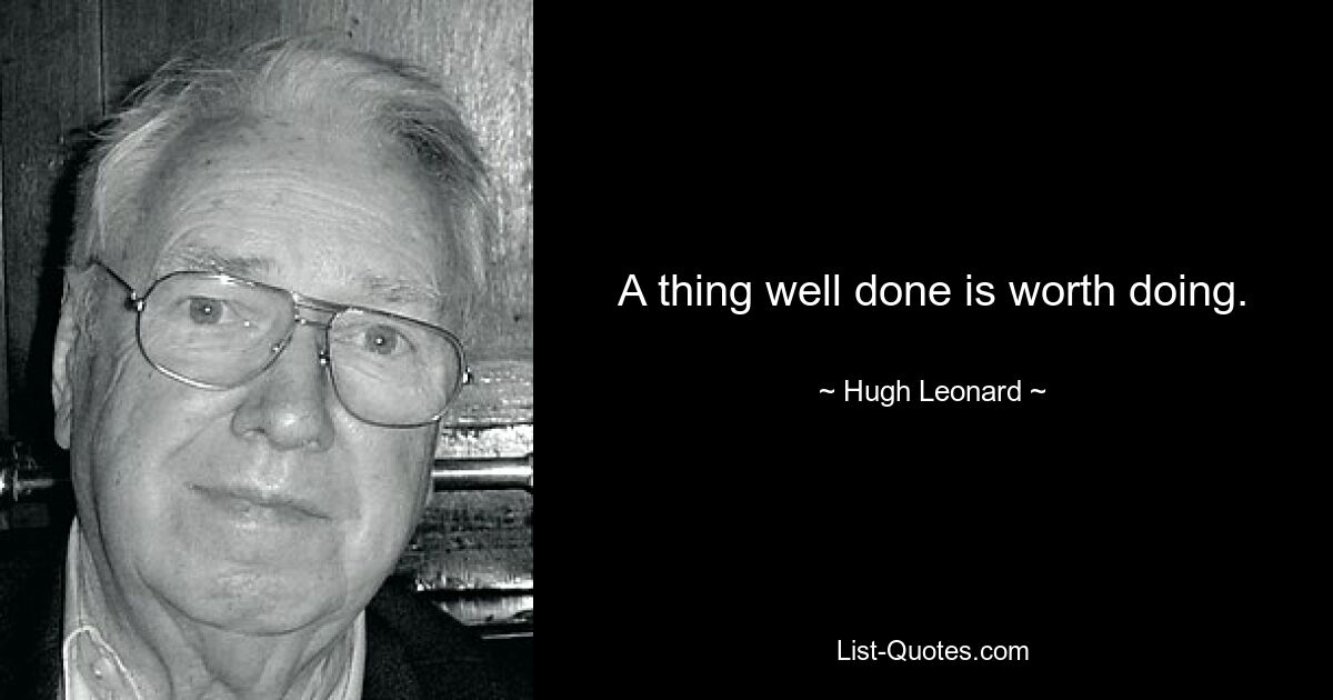 A thing well done is worth doing. — © Hugh Leonard