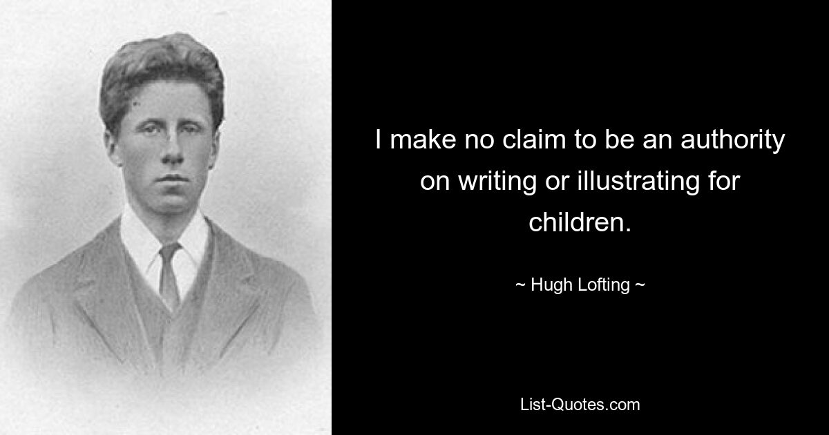 I make no claim to be an authority on writing or illustrating for children. — © Hugh Lofting