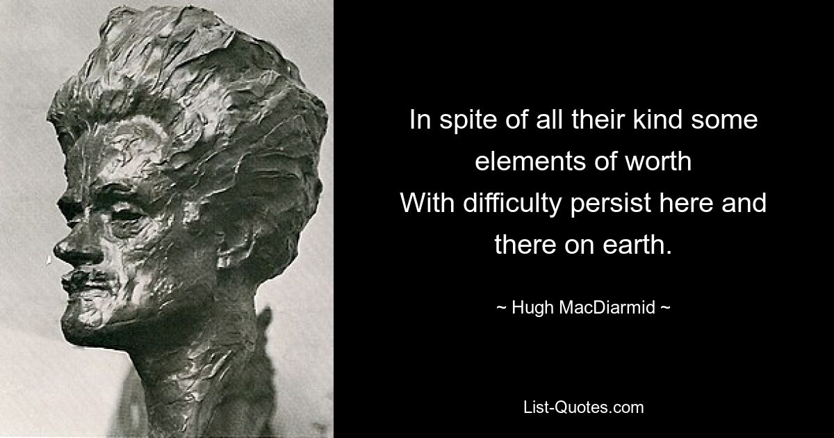 In spite of all their kind some elements of worth
With difficulty persist here and there on earth. — © Hugh MacDiarmid