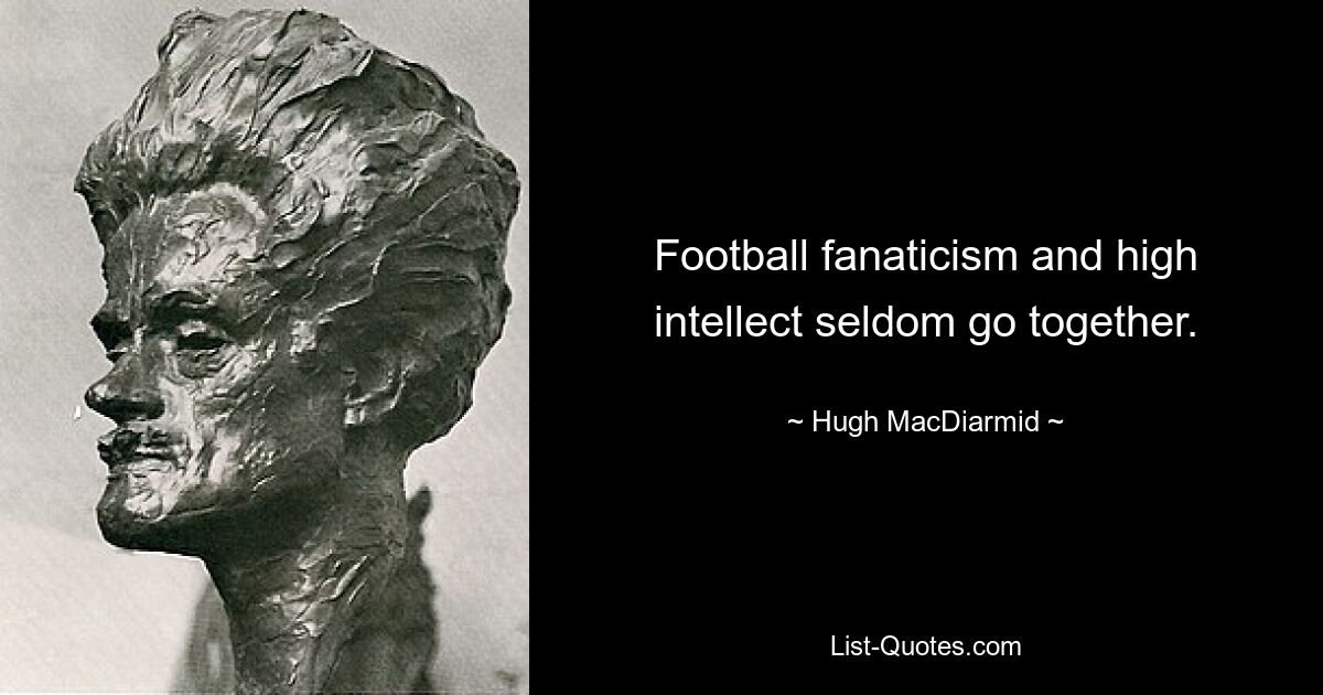 Football fanaticism and high intellect seldom go together. — © Hugh MacDiarmid