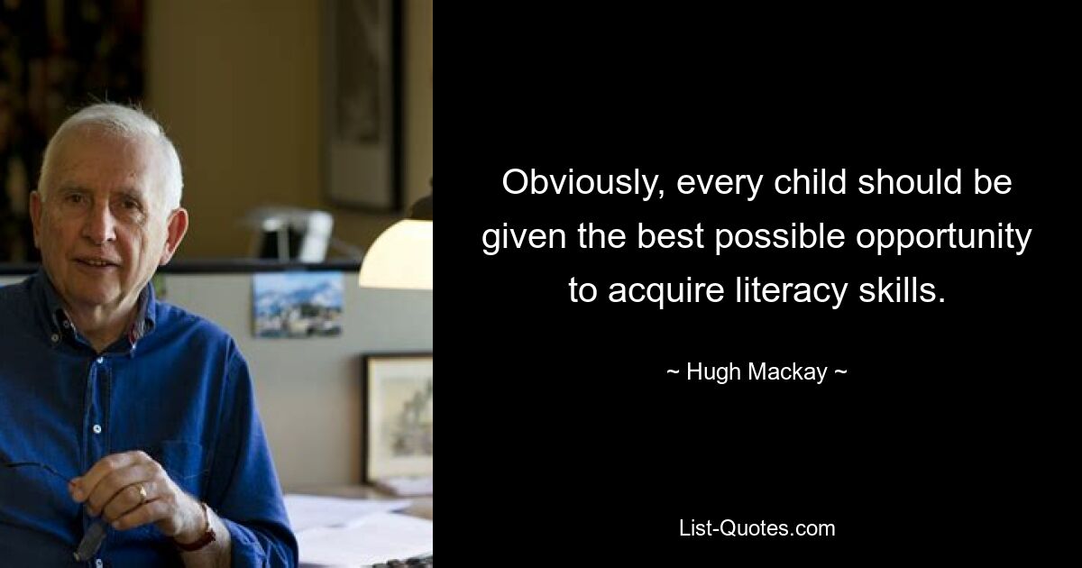 Obviously, every child should be given the best possible opportunity to acquire literacy skills. — © Hugh Mackay