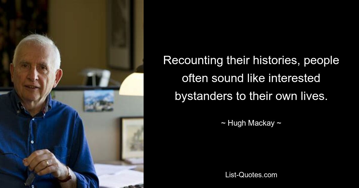 Recounting their histories, people often sound like interested bystanders to their own lives. — © Hugh Mackay