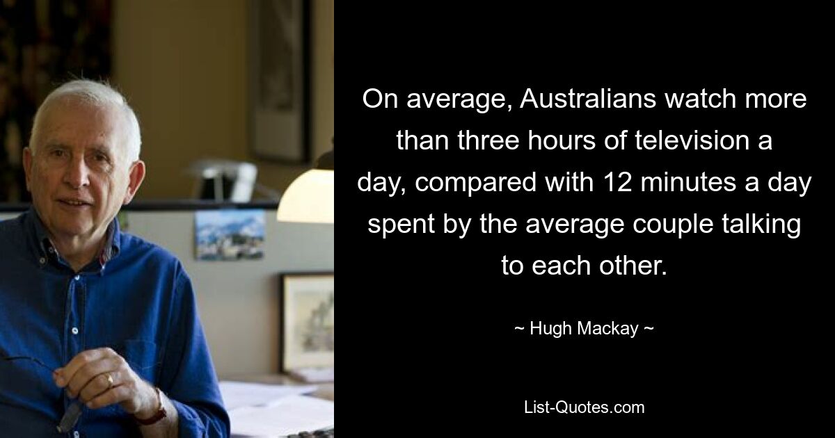 On average, Australians watch more than three hours of television a day, compared with 12 minutes a day spent by the average couple talking to each other. — © Hugh Mackay