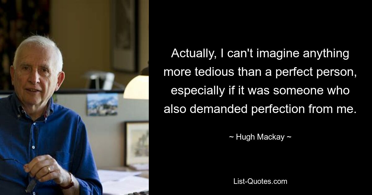 Actually, I can't imagine anything more tedious than a perfect person, especially if it was someone who also demanded perfection from me. — © Hugh Mackay