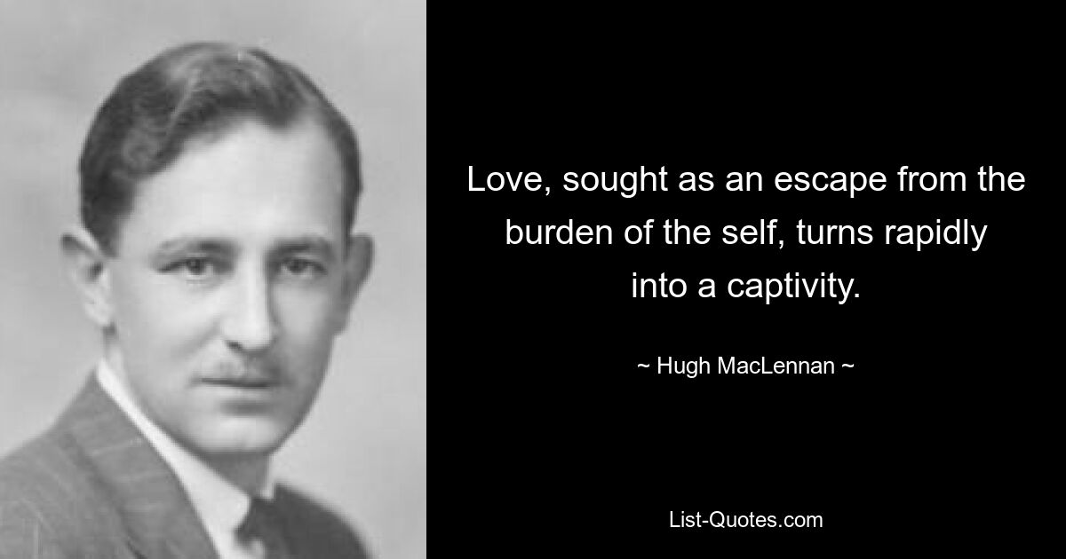 Love, sought as an escape from the burden of the self, turns rapidly into a captivity. — © Hugh MacLennan