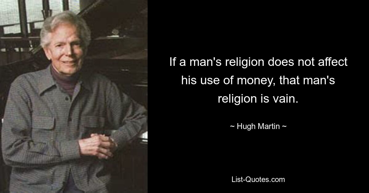 If a man's religion does not affect his use of money, that man's religion is vain. — © Hugh Martin