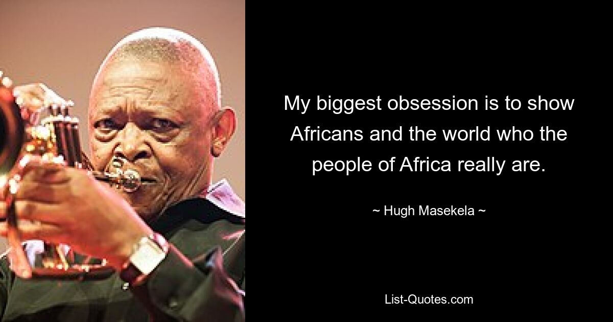 My biggest obsession is to show Africans and the world who the people of Africa really are. — © Hugh Masekela