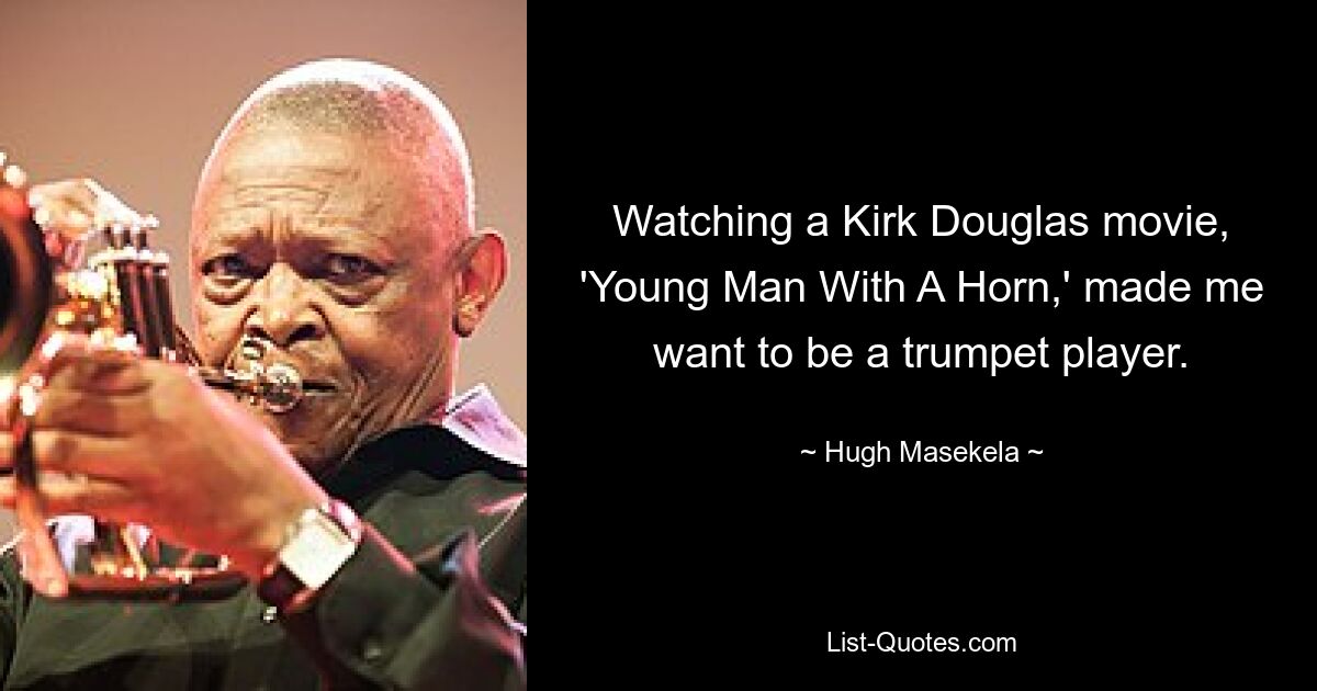 Watching a Kirk Douglas movie, 'Young Man With A Horn,' made me want to be a trumpet player. — © Hugh Masekela