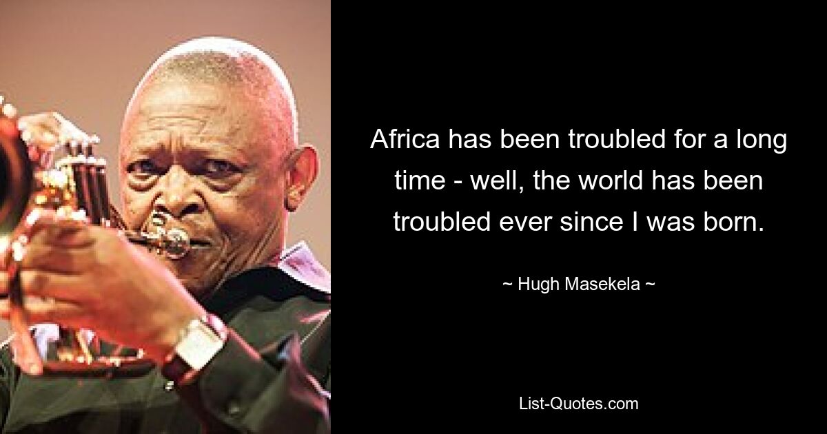 Africa has been troubled for a long time - well, the world has been troubled ever since I was born. — © Hugh Masekela