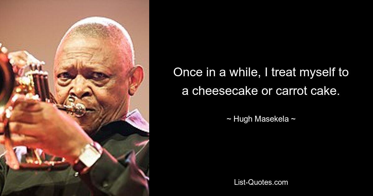 Once in a while, I treat myself to a cheesecake or carrot cake. — © Hugh Masekela