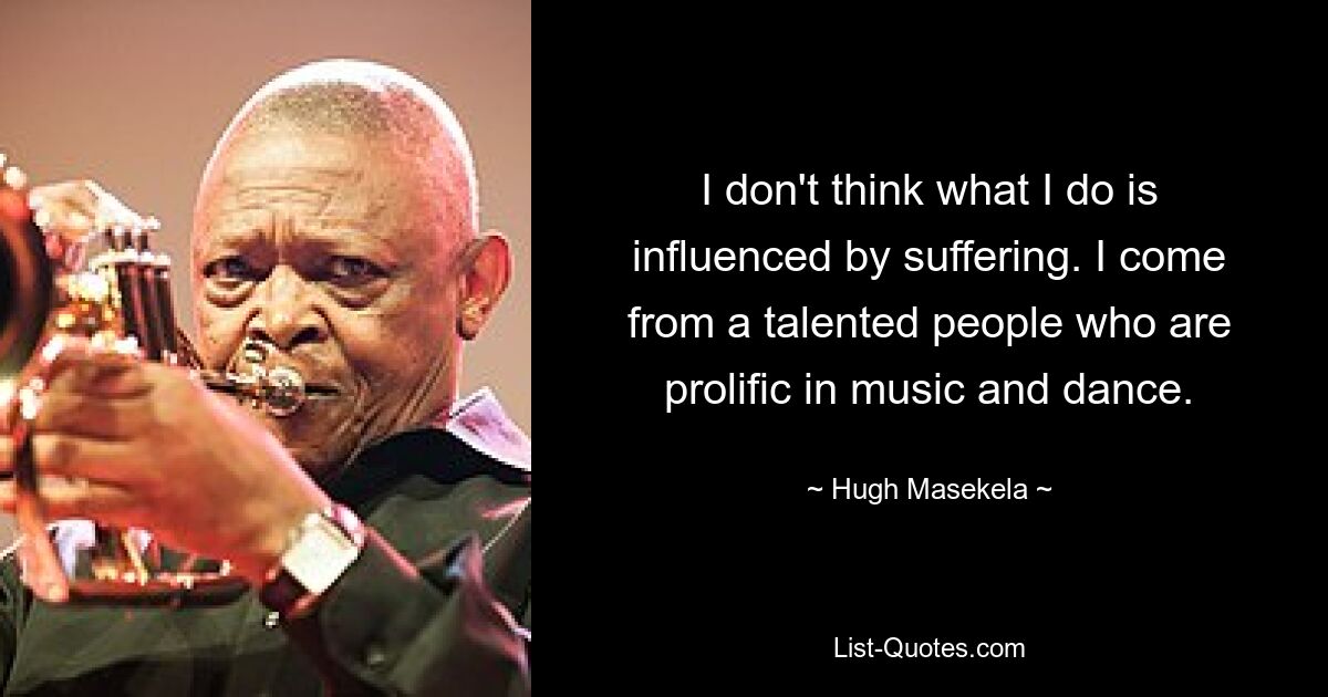 I don't think what I do is influenced by suffering. I come from a talented people who are prolific in music and dance. — © Hugh Masekela