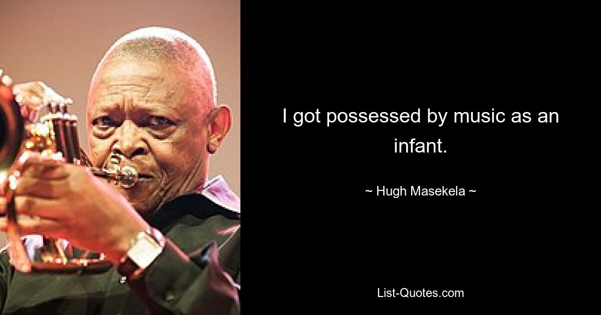 I got possessed by music as an infant. — © Hugh Masekela