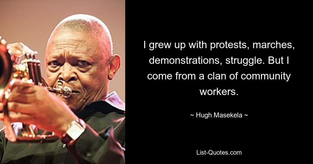 I grew up with protests, marches, demonstrations, struggle. But I come from a clan of community workers. — © Hugh Masekela