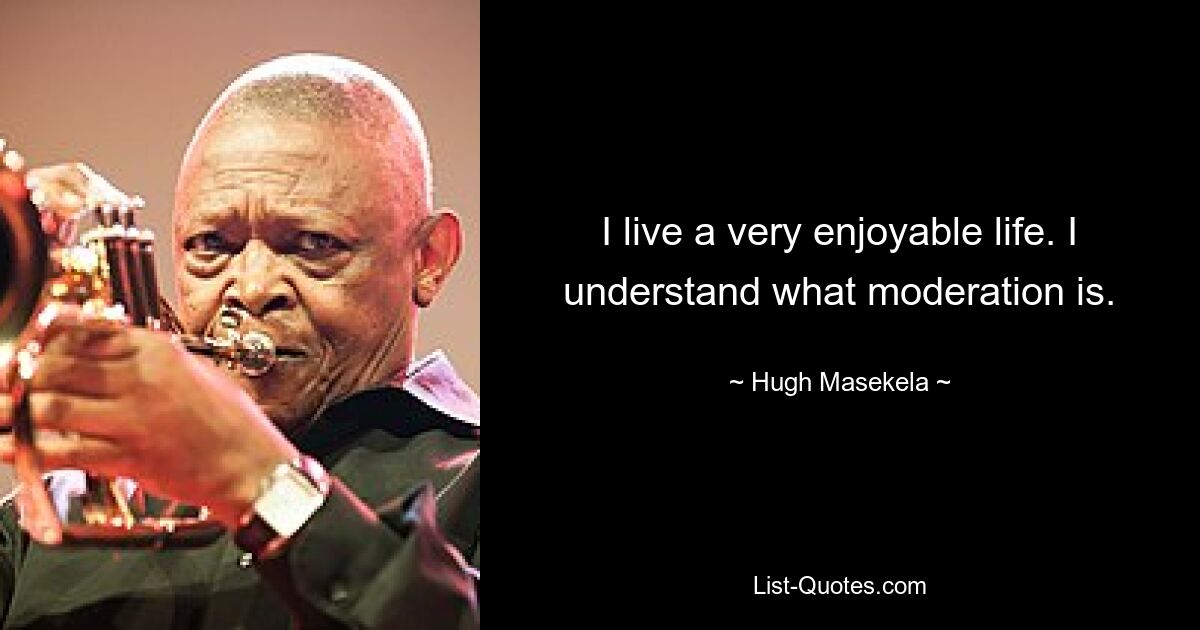 I live a very enjoyable life. I understand what moderation is. — © Hugh Masekela