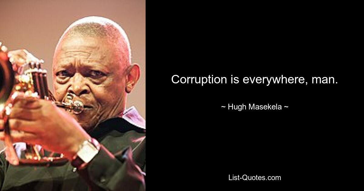 Corruption is everywhere, man. — © Hugh Masekela