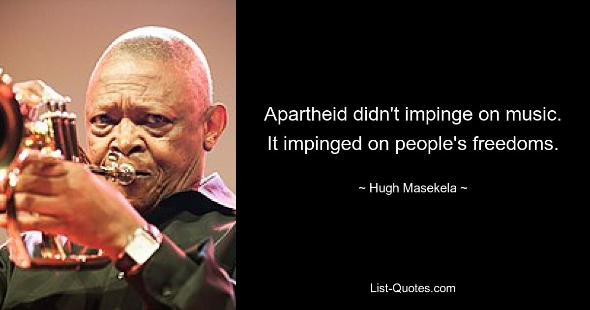 Apartheid didn't impinge on music. It impinged on people's freedoms. — © Hugh Masekela