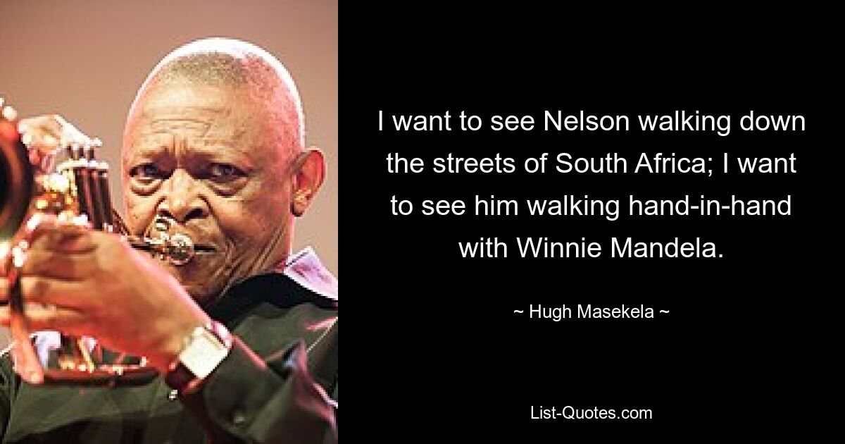 I want to see Nelson walking down the streets of South Africa; I want to see him walking hand-in-hand with Winnie Mandela. — © Hugh Masekela