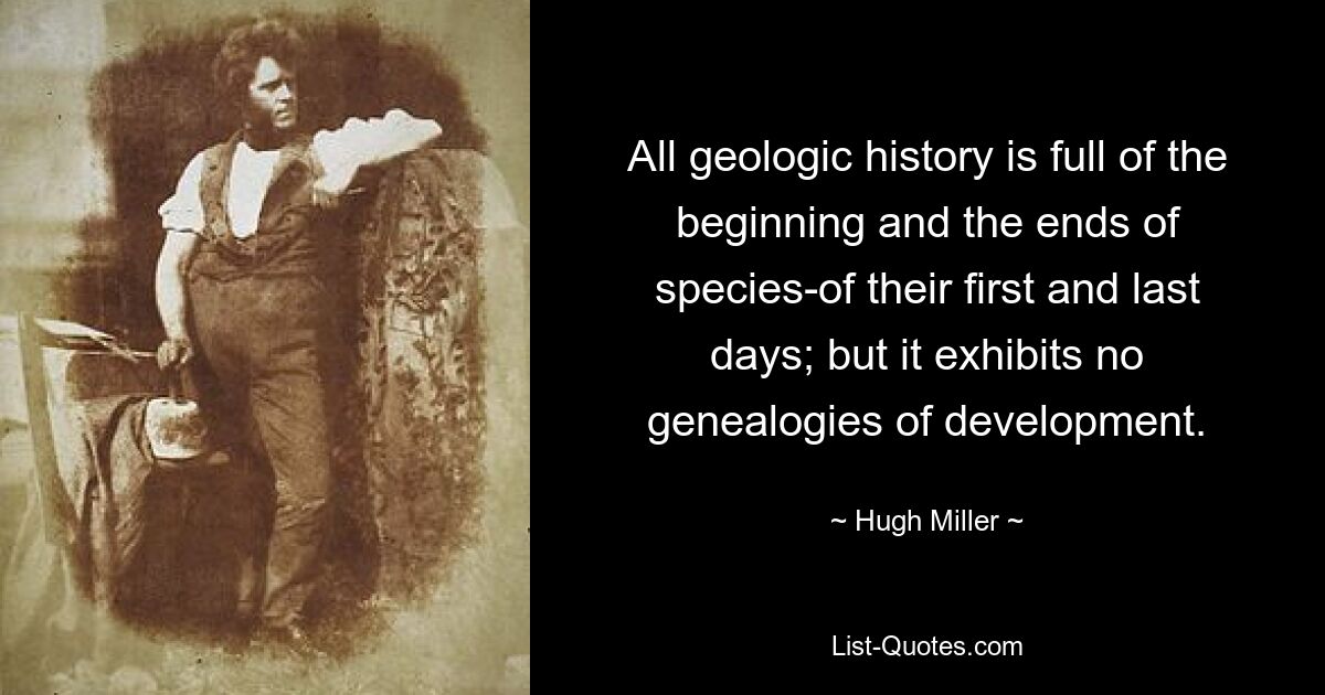 All geologic history is full of the beginning and the ends of species-of their first and last days; but it exhibits no genealogies of development. — © Hugh Miller