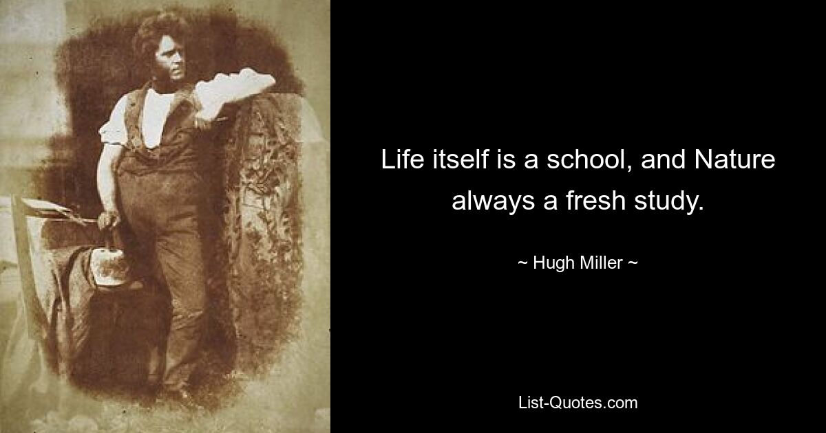 Life itself is a school, and Nature always a fresh study. — © Hugh Miller