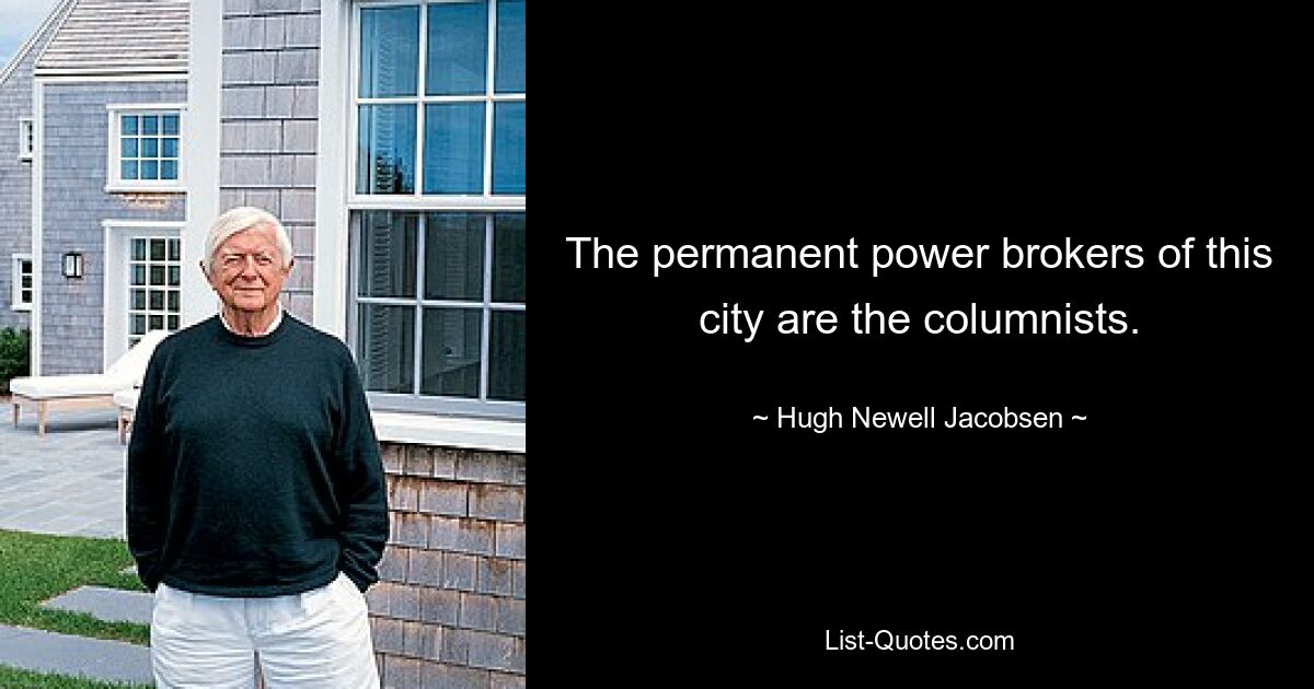 The permanent power brokers of this city are the columnists. — © Hugh Newell Jacobsen