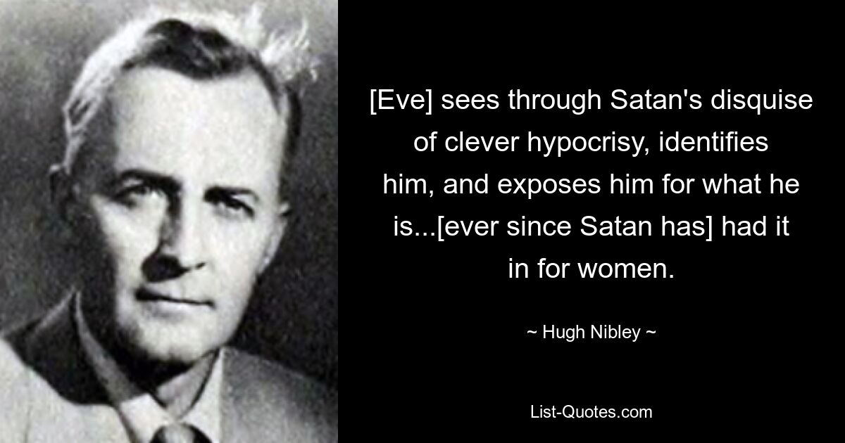 [Eve] sees through Satan's disquise of clever hypocrisy, identifies him, and exposes him for what he is...[ever since Satan has] had it in for women. — © Hugh Nibley