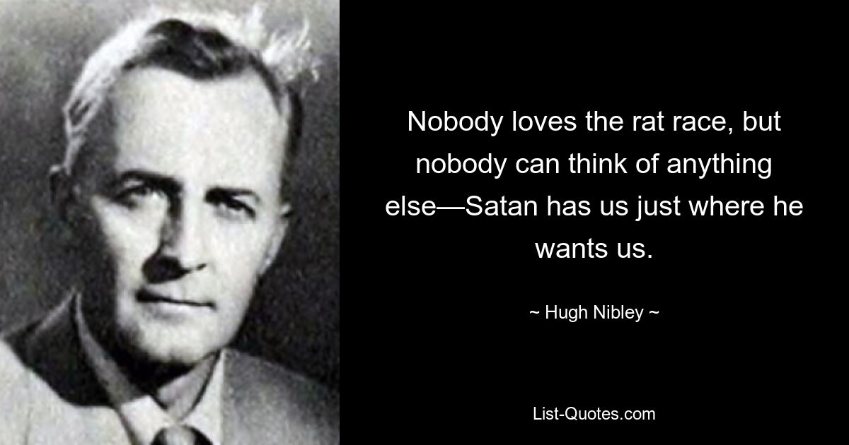 Nobody loves the rat race, but nobody can think of anything else—Satan has us just where he wants us. — © Hugh Nibley