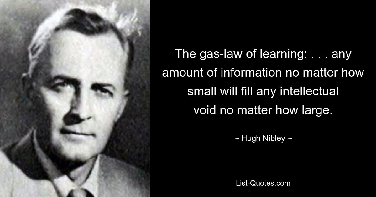 The gas-law of learning: . . . any amount of information no matter how small will fill any intellectual void no matter how large. — © Hugh Nibley